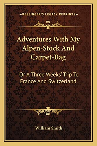 Adventures With My Alpen-Stock And Carpet-Bag: Or A Three Weeks' Trip To France And Switzerland (9781163590249) by Smith, William