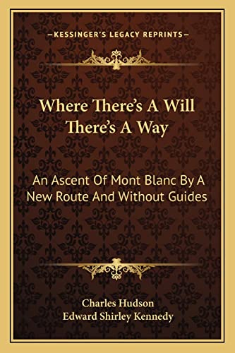 Where There's A Will There's A Way: An Ascent Of Mont Blanc By A New Route And Without Guides (9781163593011) by Hudson, Charles; Kennedy, Edward Shirley