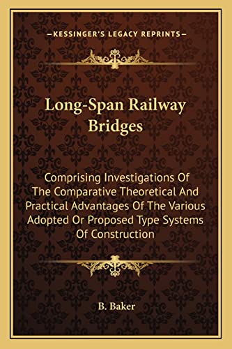 Long-Span Railway Bridges: Comprising Investigations of the Comparative Theoretical and Practical Advantages of the Various Adopted or Proposed Type Systems of Construction (9781163594612) by Baker, B