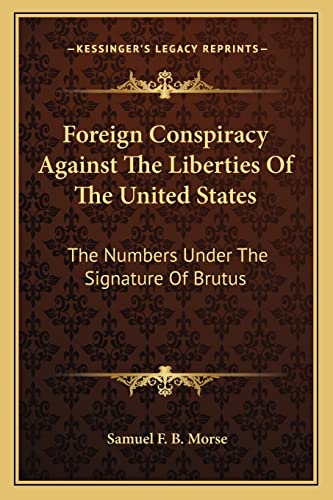 Foreign Conspiracy Against The Liberties Of The United States: The Numbers Under The Signature Of Brutus (9781163596845) by Morse, Samuel F B