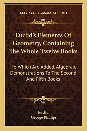9781163598894: Euclid's Elements Of Geometry, Containing The Whole Twelve Books: To Which Are Added, Algebraic Demonstrations To The Second And Fifth Books
