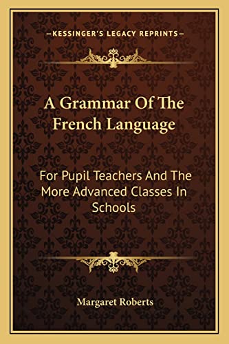 A Grammar Of The French Language: For Pupil Teachers And The More Advanced Classes In Schools (9781163601532) by Roberts, Margaret