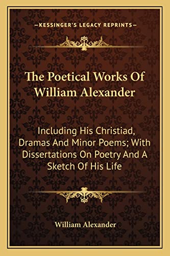 The Poetical Works of William Alexander: Including His Christiad, Dramas and Minor Poems; With Dissertations on Poetry and a Sketch of His Life (9781163602829) by Alexander, William