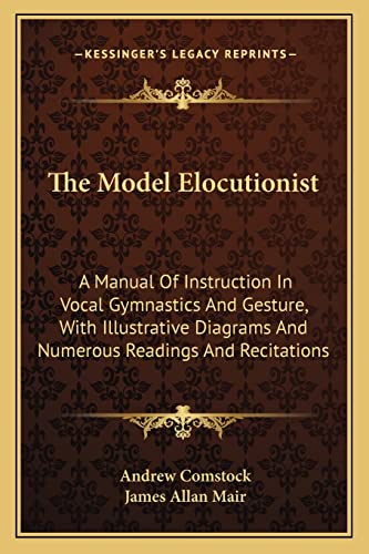 The Model Elocutionist: A Manual Of Instruction In Vocal Gymnastics And Gesture, With Illustrative Diagrams And Numerous Readings And Recitations (9781163605868) by Comstock, Andrew; Mair, James Allan