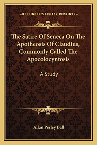 The Satire Of Seneca On The Apotheosis Of Claudius, Commonly Called The Apocolocyntosis: A Study (9781163606353) by Ball, Allan Perley