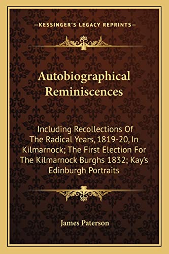 Autobiographical Reminiscences: Including Recollections Of The Radical Years, 1819-20, In Kilmarnock; The First Election For The Kilmarnock Burghs 1832; Kay's Edinburgh Portraits (9781163607817) by Paterson, James
