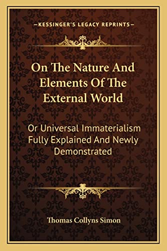 On The Nature And Elements Of The External World: Or Universal Immaterialism Fully Explained And Newly Demonstrated (9781163608944) by Simon, Thomas Collyns