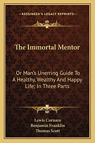 The Immortal Mentor: Or Man's Unerring Guide To A Healthy, Wealthy And Happy Life; In Three Parts (9781163618554) by Cornaro, Lewis; Franklin, Benjamin; Scott, Thomas