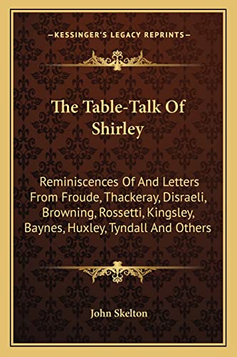 The Table-Talk Of Shirley: Reminiscences Of And Letters From Froude, Thackeray, Disraeli, Browning, Rossetti, Kingsley, Baynes, Huxley, Tyndall And Others (9781163621431) by Skelton Sir, John