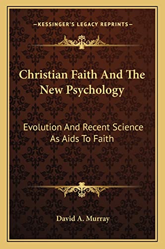 Christian Faith And The New Psychology: Evolution And Recent Science As Aids To Faith (9781163626474) by Murray, David A