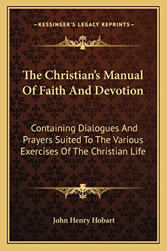 The Christian's Manual Of Faith And Devotion: Containing Dialogues And Prayers Suited To The Various Exercises Of The Christian Life (9781163632871) by Hobart, John Henry