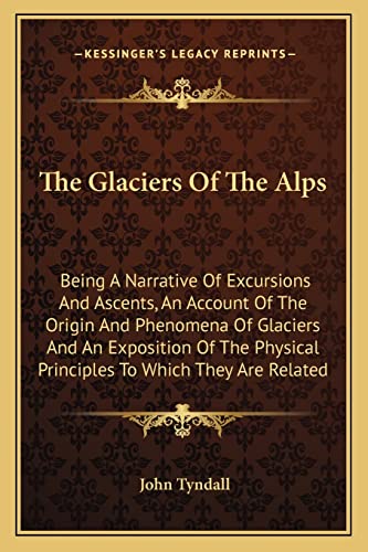The Glaciers Of The Alps: Being A Narrative Of Excursions And Ascents, An Account Of The Origin And Phenomena Of Glaciers And An Exposition Of The Physical Principles To Which They Are Related (9781163635117) by Tyndall, John