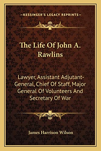 The Life Of John A. Rawlins: Lawyer, Assistant Adjutant-General, Chief Of Staff, Major General Of Volunteers And Secretary Of War (9781163636817) by Wilson, James Harrison