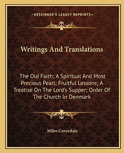 Writings And Translations: The Old Faith; A Spiritual And Most Precious Pearl; Fruitful Lessons; A Treatise On The Lord's Supper; Order Of The Church In Denmark (9781163638545) by Coverdale, Miles