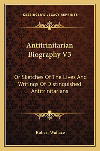 Antitrinitarian Biography V3: Or Sketches Of The Lives And Writings Of Distinguished Antitrinitarians (9781163640494) by Wallace Sir, Robert