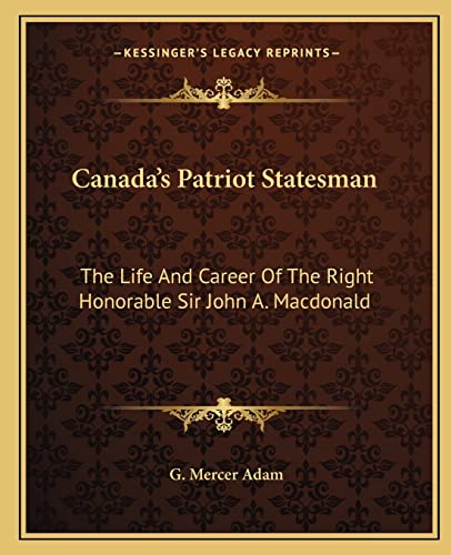 Canada's Patriot Statesman: The Life And Career Of The Right Honorable Sir John A. Macdonald (9781163640555) by Adam, G Mercer