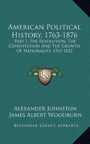 American Political History, 1763-1876: Part I, The Revolution, The Constitution And The Growth Of Nationality, 1763-1832 (9781163643525) by Johnston, Alexander