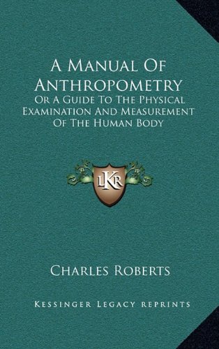 A Manual Of Anthropometry: Or A Guide To The Physical Examination And Measurement Of The Human Body (9781163647813) by Roberts, Charles