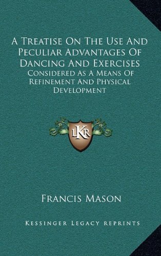 A Treatise On The Use And Peculiar Advantages Of Dancing And Exercises: Considered As A Means Of Refinement And Physical Development (9781163652435) by Mason, Francis