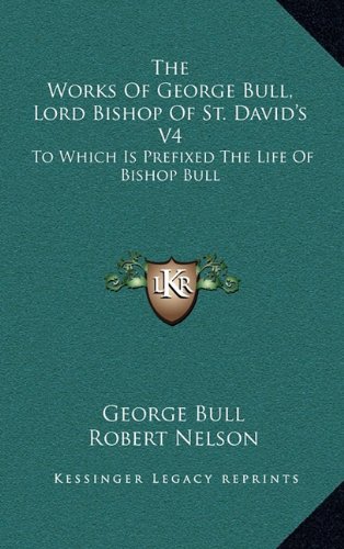 The Works Of George Bull, Lord Bishop Of St. David's V4: To Which Is Prefixed The Life Of Bishop Bull (9781163653517) by Bull, George