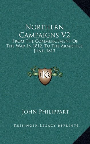 Northern Campaigns V2: From The Commencement Of The War In 1812, To The Armistice June, 1813 (9781163661130) by Philippart, John
