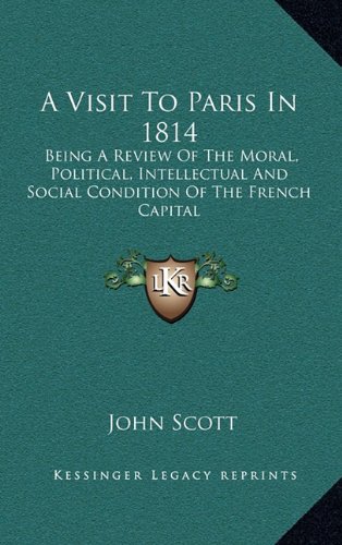 A Visit To Paris In 1814: Being A Review Of The Moral, Political, Intellectual And Social Condition Of The French Capital (9781163661444) by Scott, John