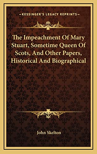 The Impeachment Of Mary Stuart, Sometime Queen Of Scots, And Other Papers, Historical And Biographical (9781163661536) by Skelton Sir, John