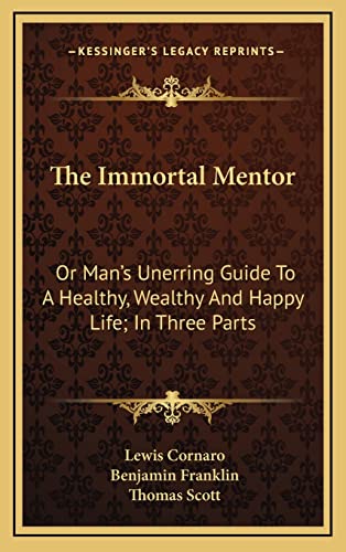 The Immortal Mentor: Or Man's Unerring Guide To A Healthy, Wealthy And Happy Life; In Three Parts (9781163663806) by Cornaro, Lewis; Franklin, Benjamin; Scott, Thomas