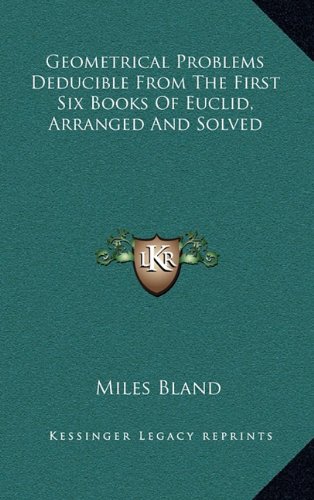 Geometrical Problems Deducible From The First Six Books Of Euclid, Arranged And Solved (9781163666265) by Bland, Miles