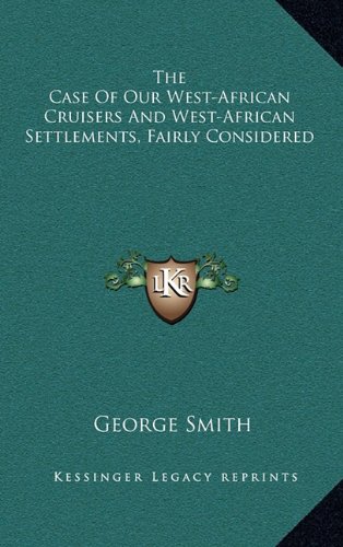 The Case Of Our West-African Cruisers And West-African Settlements, Fairly Considered (9781163678824) by Smith, George