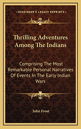 Thrilling Adventures Among The Indians: Comprising The Most Remarkable Personal Narratives Of Events In The Early Indian Wars (9781163679807) by Frost, John