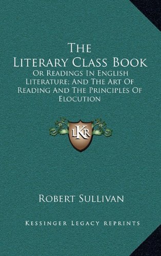 The Literary Class Book: Or Readings In English Literature; And The Art Of Reading And The Principles Of Elocution (9781163685990) by Sullivan, Robert