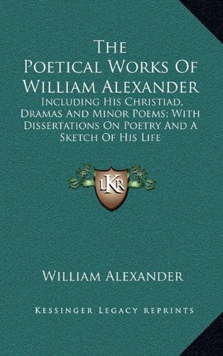 The Poetical Works Of William Alexander: Including His Christiad, Dramas And Minor Poems; With Dissertations On Poetry And A Sketch Of His Life (9781163693728) by Alexander, William