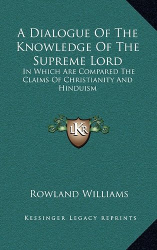 A Dialogue Of The Knowledge Of The Supreme Lord: In Which Are Compared The Claims Of Christianity And Hinduism (9781163694053) by Williams, Rowland