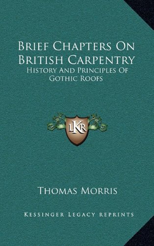Brief Chapters On British Carpentry: History And Principles Of Gothic Roofs (9781163695302) by Morris, Thomas