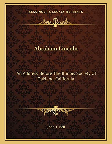 Abraham Lincoln: An Address Before The Illinois Society Of Oakland, California (9781163700617) by Bell, John T.