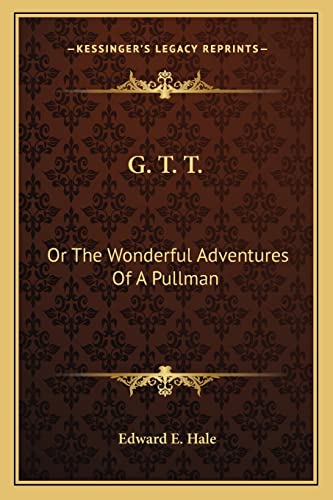 G. T. T.: Or The Wonderful Adventures Of A Pullman (9781163713402) by Hale, Edward E