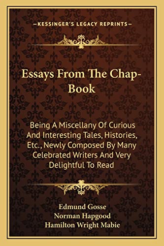 Essays From The Chap-Book: Being A Miscellany Of Curious And Interesting Tales, Histories, Etc., Newly Composed By Many Celebrated Writers And Very Delightful To Read (9781163715291) by Gosse, Edmund; Hapgood, Norman; Mabie, Hamilton Wright