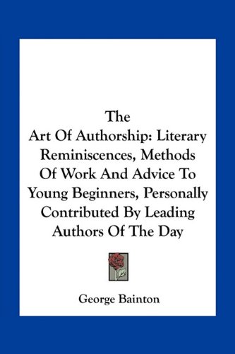 The Art of Authorship Literary Reminiscences Methods of Work and Advice to Young Beginners Personally Contributed by Leading Authors of the Day by George Bainton 2010 Paperback - George Bainton