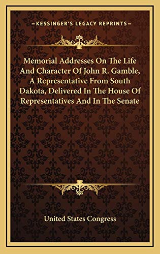 Memorial Addresses On The Life And Character Of John R. Gamble, A Representative From South Dakota, Delivered In The House Of Representatives And In The Senate (9781163725498) by United States Congress