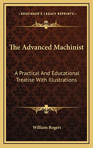 The Advanced Machinist: A Practical And Educational Treatise With Illustrations (9781163739556) by Rogers, William
