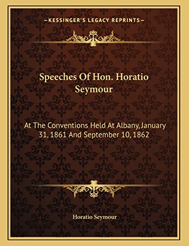 Speeches Of Hon. Horatio Seymour: At The Conventions Held At Albany, January 31, 1861 And September 10, 1862 (9781163744994) by Seymour, Horatio