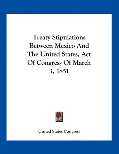 Treaty Stipulations Between Mexico And The United States, Act Of Congress Of March 3, 1851 (9781163745595) by United States Congress