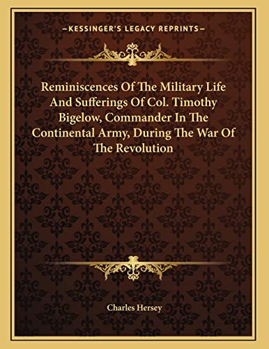 Reminiscences Of The Military Life And Sufferings Of Col. Timothy Bigelow, Commander In The Continental Army, During The War Of The Revolution (9781163746172) by Hersey, Charles
