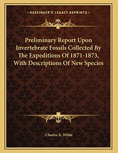 Preliminary Report Upon Invertebrate Fossils Collected By The Expeditions Of 1871-1873, With Descriptions Of New Species (9781163746721) by White, Charles A.