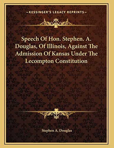 Speech Of Hon. Stephen. A. Douglas, Of Illinois, Against The Admission Of Kansas Under The Lecompton Constitution (9781163747520) by Douglas, Stephen A.