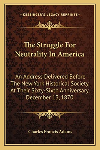 The Struggle For Neutrality In America: An Address Delivered Before The New York Historical Society, At Their Sixty-Sixth Anniversary, December 13, 1870 (9781163751251) by Adams, Charles Francis