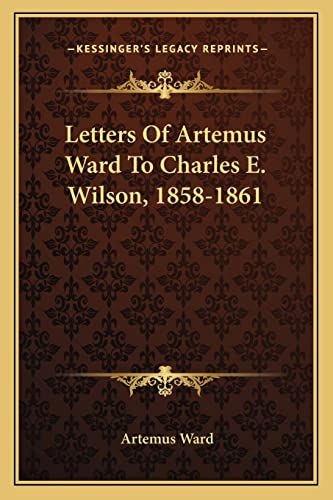 Letters Of Artemus Ward To Charles E. Wilson, 1858-1861 (9781163754627) by Ward, Artemus