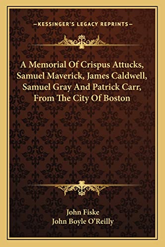 A Memorial Of Crispus Attucks, Samuel Maverick, James Caldwell, Samuel Gray And Patrick Carr, From The City Of Boston (9781163756973) by Fiske, John; O'Reilly, John Boyle