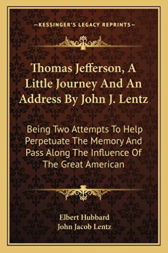 Thomas Jefferson, A Little Journey And An Address By John J. Lentz: Being Two Attempts To Help Perpetuate The Memory And Pass Along The Influence Of The Great American (9781163758465) by Hubbard, Elbert; Lentz, John Jacob